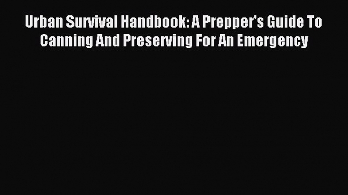 Read Urban Survival Handbook: A Prepper's Guide To Canning And Preserving For An Emergency