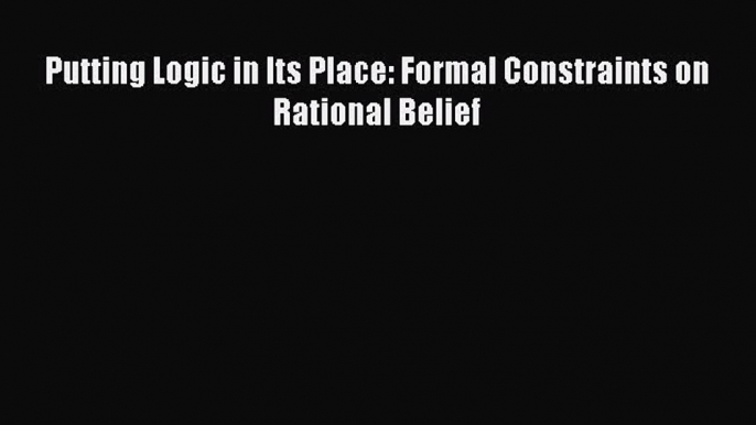 [PDF] Putting Logic in Its Place: Formal Constraints on Rational Belief [Download] Online