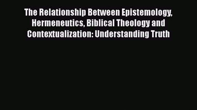 [PDF] The Relationship Between Epistemology Hermeneutics Biblical Theology and Contextualization: