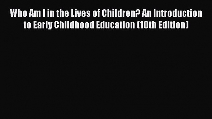 Read Book Who Am I in the Lives of Children? An Introduction to Early Childhood Education (10th