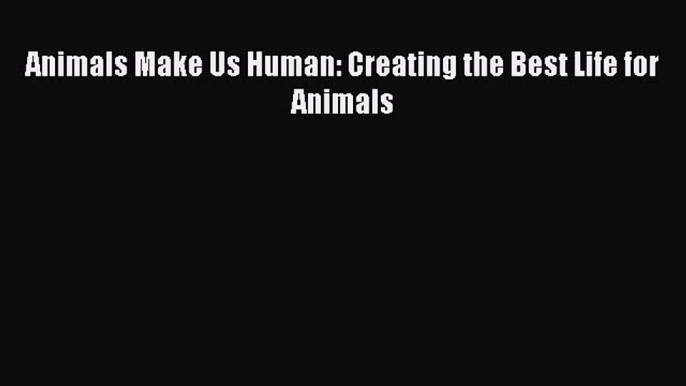 Read Animals Make Us Human: Creating the Best Life for Animals PDF Free