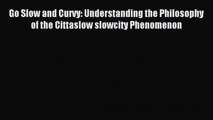 Read Go Slow and Curvy: Understanding the Philosophy of the Cittaslow slowcity Phenomenon PDF