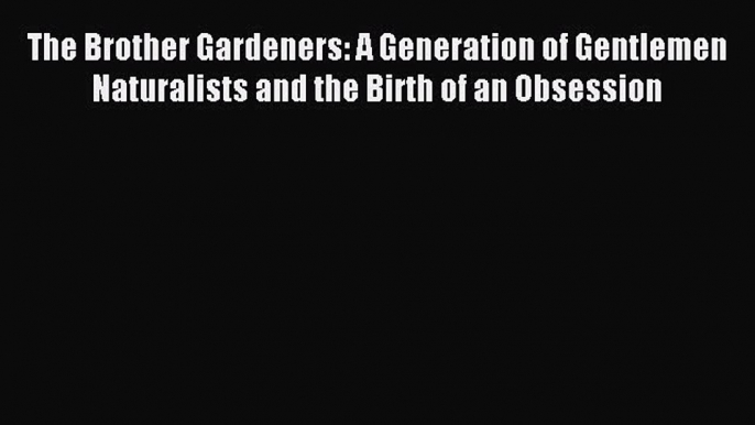 Read The Brother Gardeners: A Generation of Gentlemen Naturalists and the Birth of an Obsession