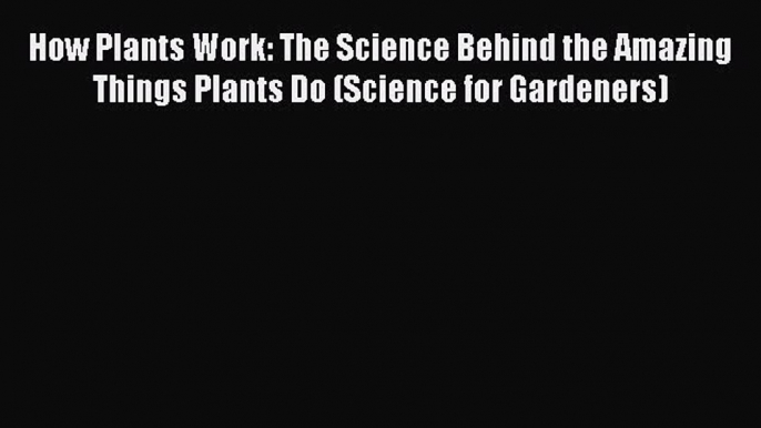 Read How Plants Work: The Science Behind the Amazing Things Plants Do (Science for Gardeners)