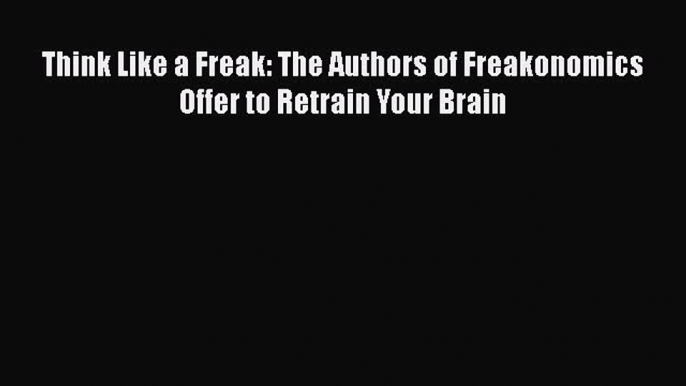 PDF Think Like a Freak: The Authors of Freakonomics Offer to Retrain Your Brain  Read Online