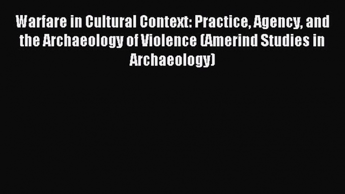 Read Warfare in Cultural Context: Practice Agency and the Archaeology of Violence (Amerind