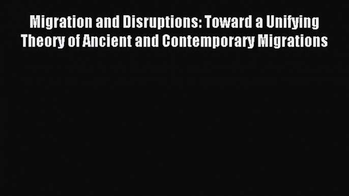 Download Migration and Disruptions: Toward a Unifying Theory of Ancient and Contemporary Migrations