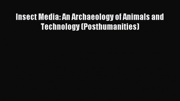 Download Insect Media: An Archaeology of Animals and Technology (Posthumanities) Ebook Online