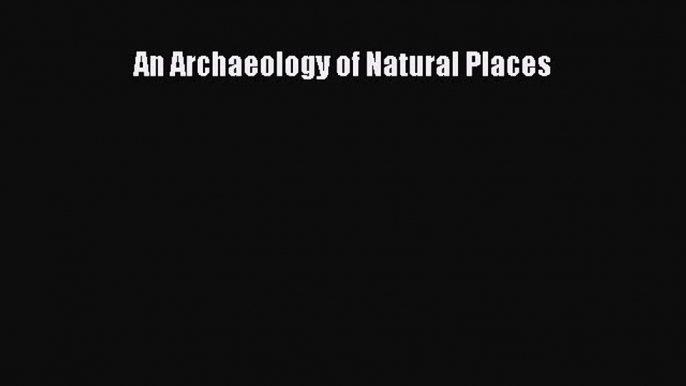 Read An Archaeology of Natural Places Ebook Free