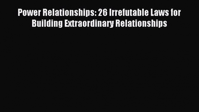 Read Power Relationships: 26 Irrefutable Laws for Building Extraordinary Relationships PDF