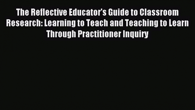 Read The Reflective Educator's Guide to Classroom Research: Learning to Teach and Teaching