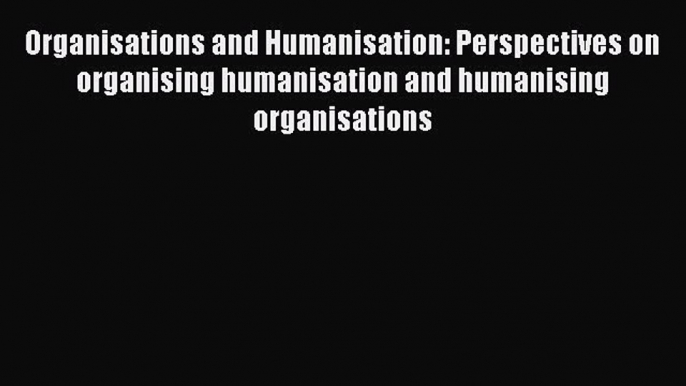 Read Organisations and Humanisation: Perspectives on organising humanisation and humanising