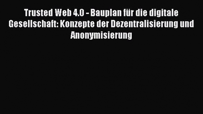 Read Trusted Web 4.0 - Bauplan fÃ¼r die digitale Gesellschaft: Konzepte der Dezentralisierung