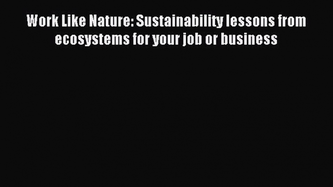 Read Work Like Nature: Sustainability lessons from ecosystems for your job or business Ebook