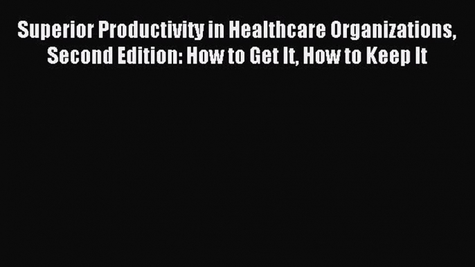 Read Superior Productivity in Healthcare Organizations Second Edition: How to Get It How to