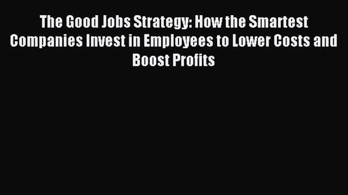 Download The Good Jobs Strategy: How the Smartest Companies Invest in Employees to Lower Costs