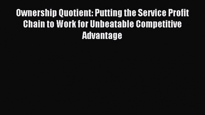 Download Ownership Quotient: Putting the Service Profit Chain to Work for Unbeatable Competitive