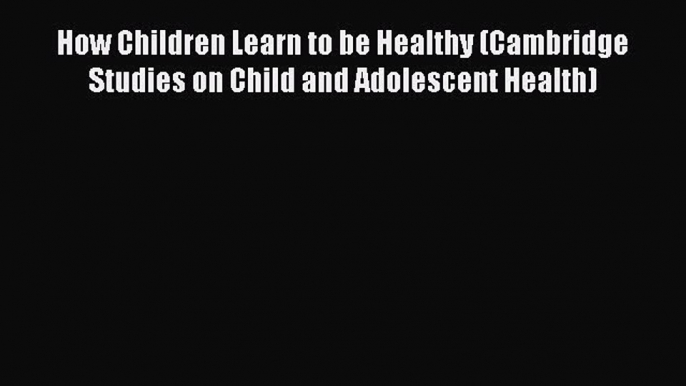 READ book  How Children Learn to be Healthy (Cambridge Studies on Child and Adolescent Health)#