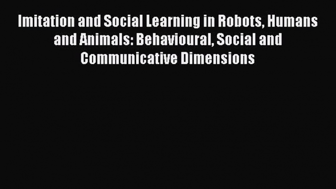 READ book  Imitation and Social Learning in Robots Humans and Animals: Behavioural Social