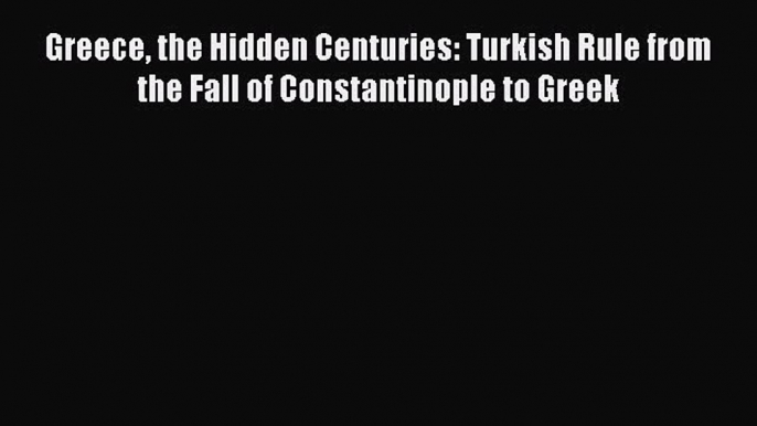 Read Greece the Hidden Centuries: Turkish Rule from the Fall of Constantinople to Greek Ebook