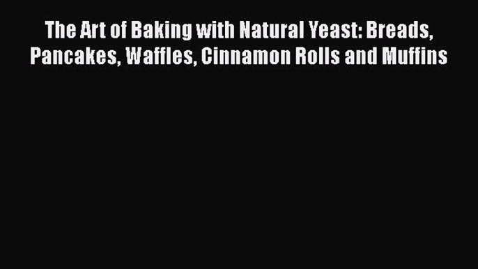 PDF The Art of Baking with Natural Yeast: Breads Pancakes Waffles Cinnamon Rolls and Muffins