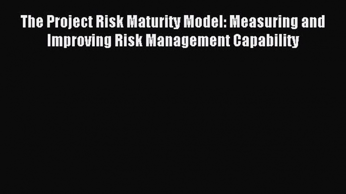 Read The Project Risk Maturity Model: Measuring and Improving Risk Management Capability Ebook