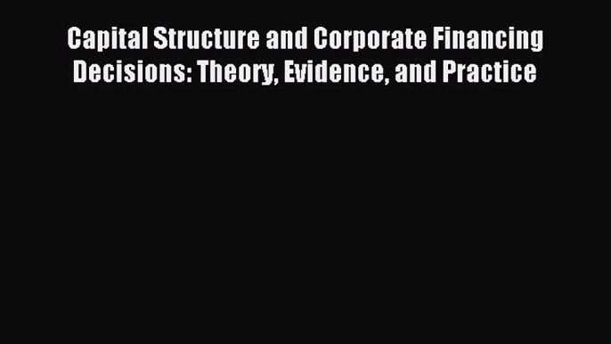 Read Capital Structure and Corporate Financing Decisions: Theory Evidence and Practice Ebook