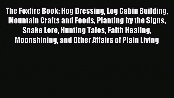 Read The Foxfire Book: Hog Dressing Log Cabin Building Mountain Crafts and Foods Planting by