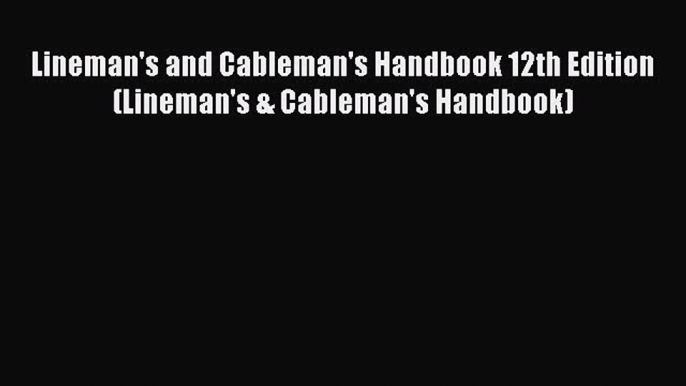 Read Lineman's and Cableman's Handbook 12th Edition (Lineman's & Cableman's Handbook) Ebook