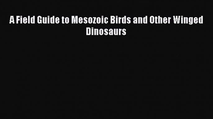 Download A Field Guide to Mesozoic Birds and Other Winged Dinosaurs Ebook Online