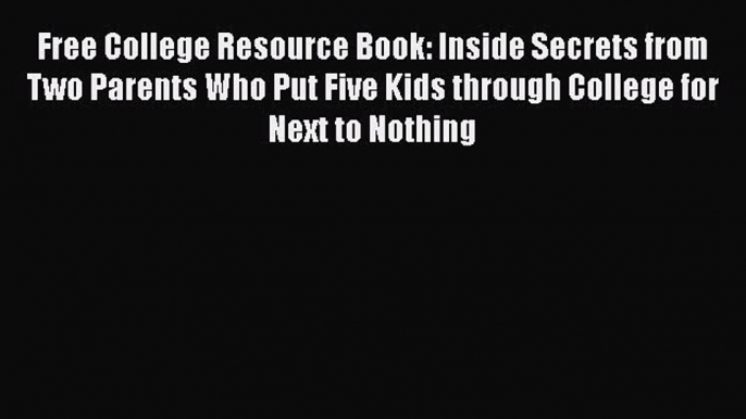 Read Book Free College Resource Book: Inside Secrets from Two Parents Who Put Five Kids through