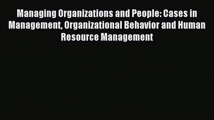 Read Managing Organizations and People: Cases in Management Organizational Behavior and Human