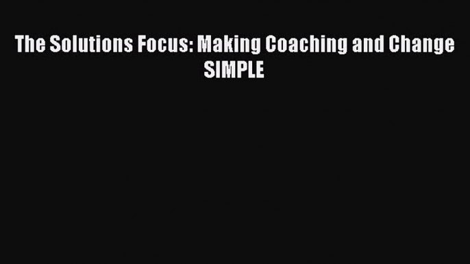 Read The Solutions Focus: Making Coaching and Change SIMPLE Ebook Free