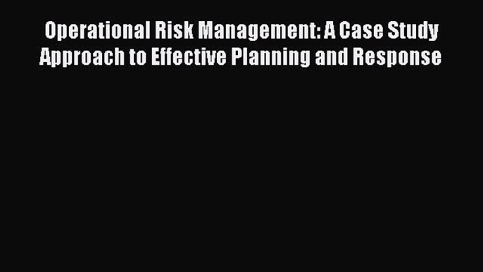 Read Operational Risk Management: A Case Study Approach to Effective Planning and Response