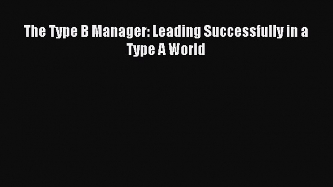 Read The Type B Manager: Leading Successfully in a Type A World Ebook Free