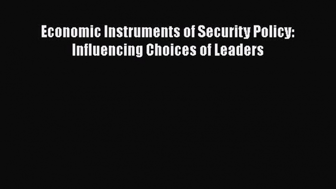 Download Economic Instruments of Security Policy: Influencing Choices of Leaders PDF Book Free