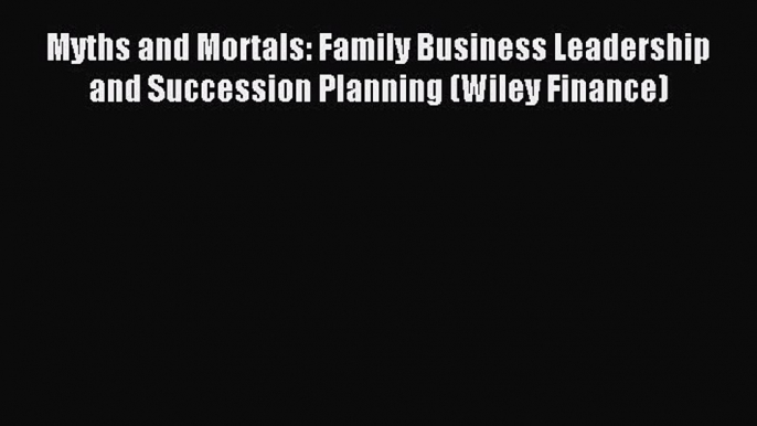 Read Myths and Mortals: Family Business Leadership and Succession Planning (Wiley Finance)