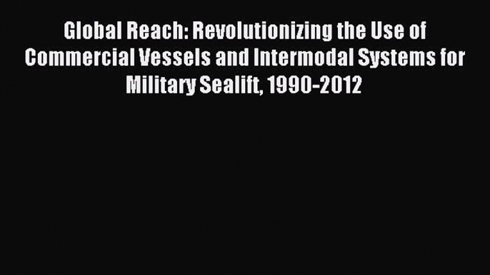 Read Global Reach: Revolutionizing the Use of Commercial Vessels and Intermodal Systems for