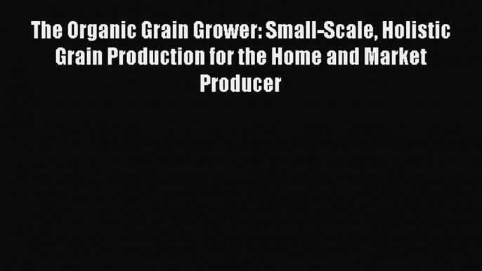 Read The Organic Grain Grower: Small-Scale Holistic Grain Production for the Home and Market