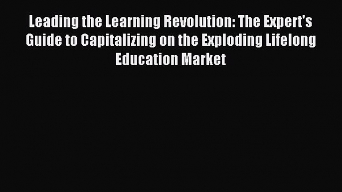 Read Leading the Learning Revolution: The Expert's Guide to Capitalizing on the Exploding Lifelong