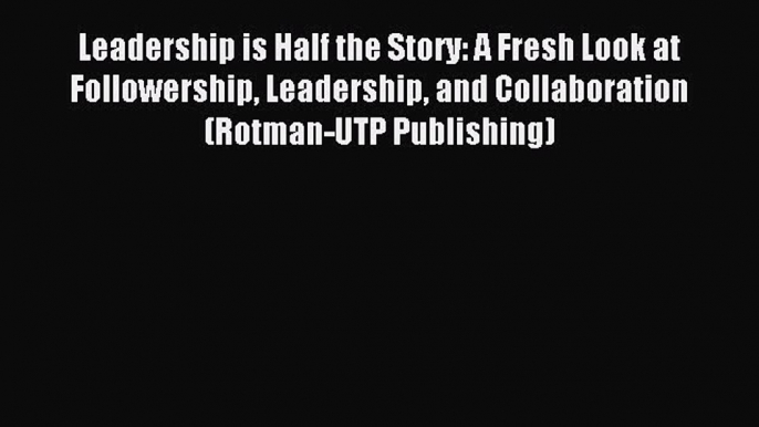 Read Leadership is Half the Story: A Fresh Look at Followership Leadership and Collaboration