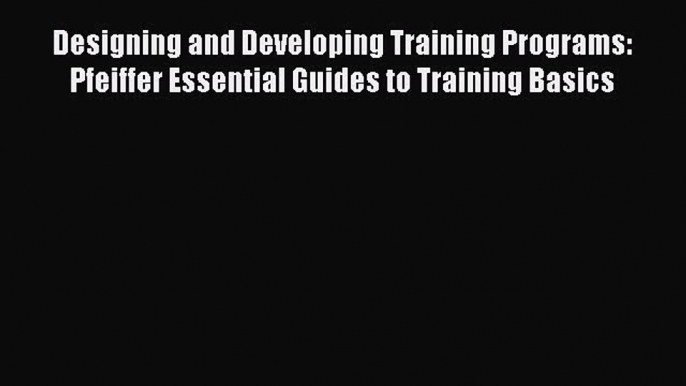 Download Designing and Developing Training Programs: Pfeiffer Essential Guides to Training