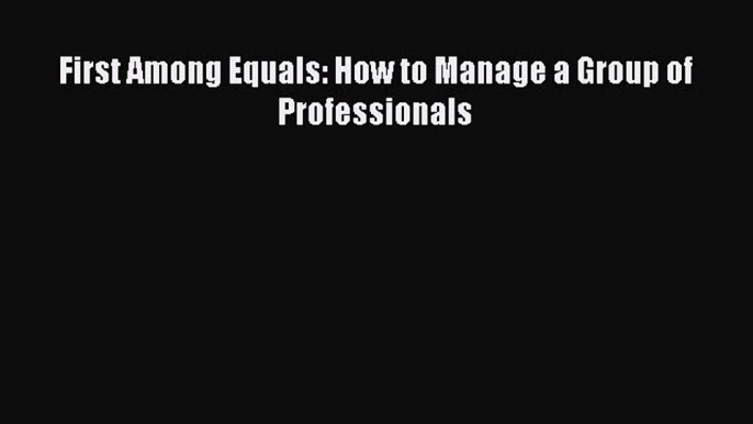 Read First Among Equals: How to Manage a Group of Professionals Ebook Free