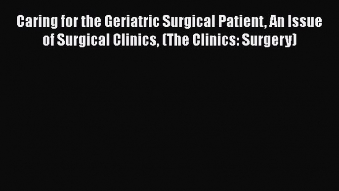 Read Caring for the Geriatric Surgical Patient An Issue of Surgical Clinics (The Clinics: Surgery)