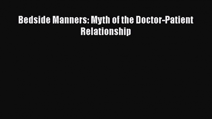 Download Bedside Manners: Myth of the Doctor-Patient Relationship PDF Free