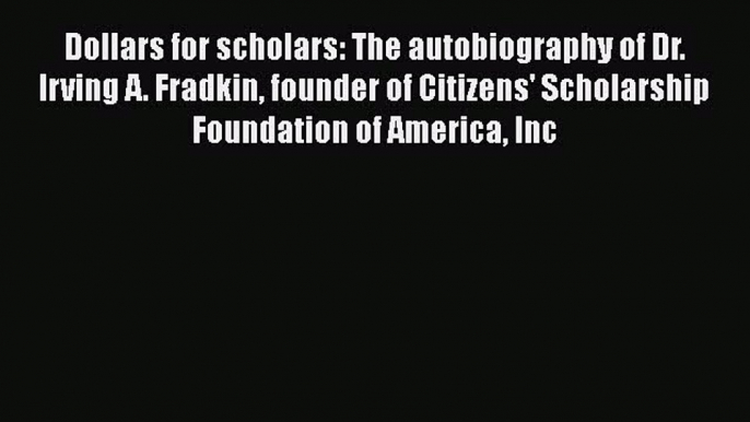 Read Book Dollars for scholars: The autobiography of Dr. Irving A. Fradkin founder of Citizens'