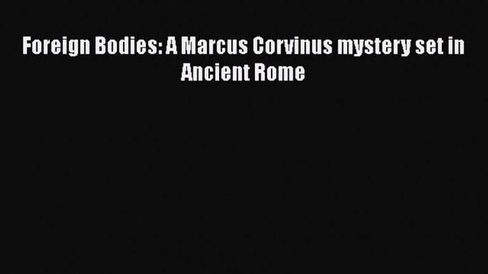 Read Foreign Bodies: A Marcus Corvinus mystery set in Ancient Rome PDF Free