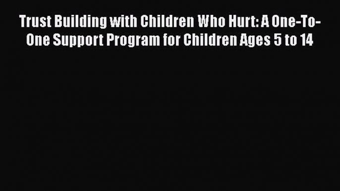 Read Book Trust Building with Children Who Hurt: A One-To-One Support Program for Children