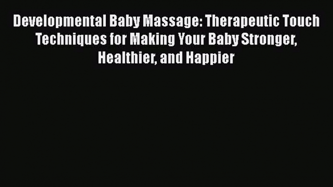 Read Developmental Baby Massage: Therapeutic Touch Techniques for Making Your Baby Stronger