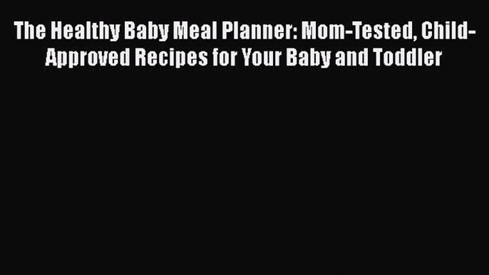 Read The Healthy Baby Meal Planner: Mom-Tested Child-Approved Recipes for Your Baby and Toddler